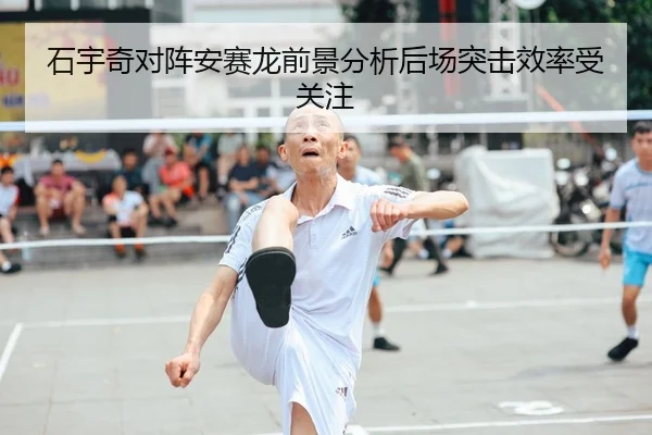 石宇奇对阵安赛龙前景分析后场突击效率受关注