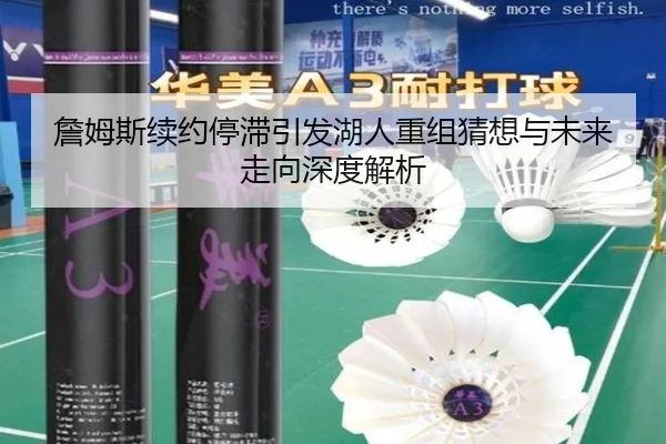 詹姆斯续约停滞引发湖人重组猜想与未来走向深度解析